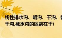 线性排水沟、明沟、干沟、截水沟的区别(线性排水沟,明沟,干沟,截水沟的区别在于)