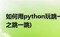 如何用python玩跳一跳(python入门小游戏之跳一跳)