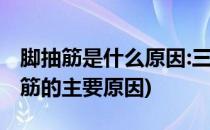 脚抽筋是什么原因:三类原因导致需注意(脚抽筋的主要原因)