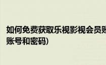 如何免费获取乐视影视会员账号(如何免费获取乐视影视会员账号和密码)