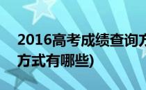 2016高考成绩查询方式(2016高考成绩查询方式有哪些)