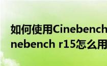 如何使用Cinebench R15来测试电脑性能(cinebench r15怎么用)