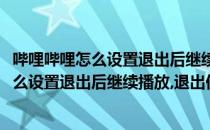 哔哩哔哩怎么设置退出后继续播放退出仍然播放(哔哩哔哩怎么设置退出后继续播放,退出仍然播放不了)