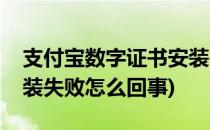 支付宝数字证书安装失败(支付宝数字证书安装失败怎么回事)