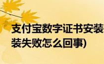 支付宝数字证书安装失败(支付宝数字证书安装失败怎么回事)