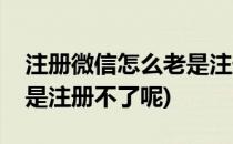 注册微信怎么老是注册不了(注册微信怎么老是注册不了呢)