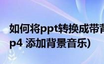 如何将ppt转换成带背景音乐的视频(ppt转mp4 添加背景音乐)