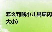 怎么判断小儿鼻息肉(怎么判断小儿鼻息肉的大小)