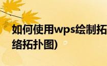 如何使用wps绘制拓扑结构图(wps怎么画网络拓扑图)