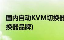 国内自动KVM切换器那家做的好点?(KVM切换器品牌)