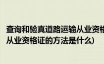 查询和验真道路运输从业资格证的方法(查询和验真道路运输从业资格证的方法是什么)