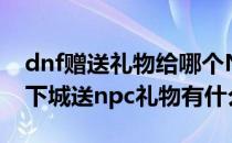 dnf赠送礼物给哪个NPC最好NPC怎么找(地下城送npc礼物有什么用)