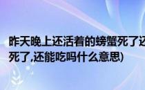 昨天晚上还活着的螃蟹死了还能吃吗(昨天晚上还活着的螃蟹死了,还能吃吗什么意思)