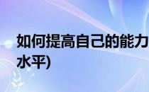 如何提高自己的能力(如何提高自己的能力和水平)