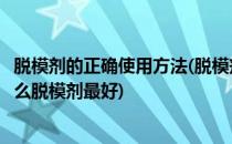 脱模剂的正确使用方法(脱模剂的正确使用方法钢化玻璃用什么脱模剂最好)