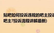 贴吧如何投诉违规的吧主投诉流程讲解(贴吧如何投诉违规的吧主?投诉流程讲解最新)