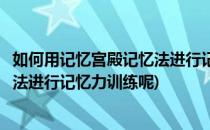 如何用记忆宫殿记忆法进行记忆力训练(如何用记忆宫殿记忆法进行记忆力训练呢)