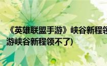 《英雄联盟手游》峡谷新程领不了怎么办(为什么英雄联盟手游峡谷新程领不了)