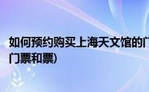 如何预约购买上海天文馆的门票(如何预约购买上海天文馆的门票和票)