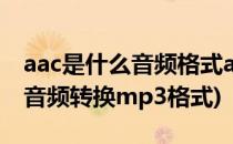 aac是什么音频格式aac转化为mp3方法(aac音频转换mp3格式)