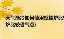 天气渐冷如何使用壁挂炉比较省气(天气渐冷,如何使用壁挂炉比较省气点)