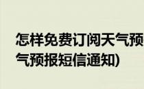 怎样免费订阅天气预报短信(怎样免费订阅天气预报短信通知)