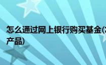 怎么通过网上银行购买基金(怎么通过网上银行购买基金理财产品)