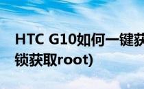 HTC G10如何一键获取root权限(htc怎么解锁获取root)