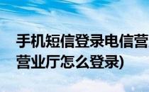 手机短信登录电信营业厅(手机短信登录电信营业厅怎么登录)