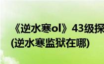 《逆水寒ol》43级探索任务牢狱风云怎么过?(逆水寒监狱在哪)