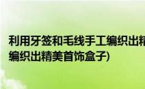 利用牙签和毛线手工编织出精美首饰盒(利用牙签和毛线手工编织出精美首饰盒子)