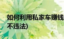 如何利用私家车赚钱(如何利用私家车赚钱还不违法)