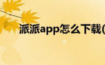 派派app怎么下载(派派app下载安装)