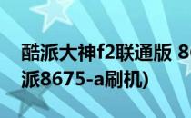 酷派大神f2联通版 8675-W00 root教程(酷派8675-a刷机)