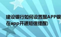 建设银行如何设置醒APP银行卡短信提醒(建设银行卡怎么在app开通短信提醒)