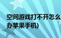 空间游戏打不开怎么办(空间游戏打不开怎么办苹果手机)