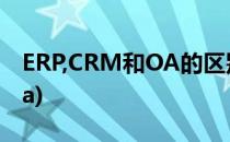 ERP,CRM和OA的区别和联系(什么是erp和oa)