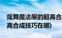 炫舞魔法屋的超高合成技巧(炫舞魔法屋的超高合成技巧在哪)