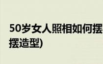 50岁女人照相如何摆造型(50岁女人拍照如何摆造型)