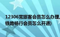 12306常旅客会员怎么办理,铁路畅行会员怎么办理(12306铁路畅行会员怎么开通)