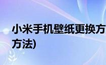 小米手机壁纸更换方法(小米手机更换壁纸的方法)