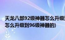 天龙八部92级神器怎么升级到96级神器(天龙八部92级神器怎么升级到96级神器的)