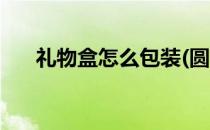 礼物盒怎么包装(圆形礼物盒怎么包装)