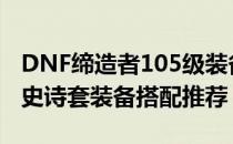 DNF缔造者105级装备怎么搭配（缔造者105史诗套装备搭配推荐）