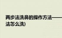 两步法洗鼻的操作方法——盐水洗鼻的正确操作(盐水洗鼻法怎么洗)