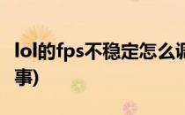 lol的fps不稳定怎么调(lol的fps不稳定怎么回事)