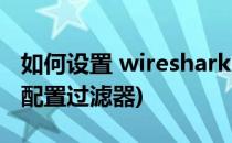 如何设置 wireshark 过滤器(wireshark怎么配置过滤器)