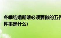 冬季结婚新娘必须要做的五件事(冬季结婚新娘必须要做的五件事是什么)