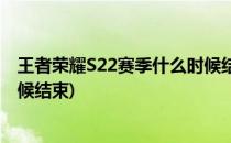 王者荣耀S22赛季什么时候结束(王者荣耀S22赛季到什么时候结束)