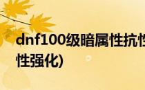 dnf100级暗属性抗性怎么堆(dnf100级暗属性强化)